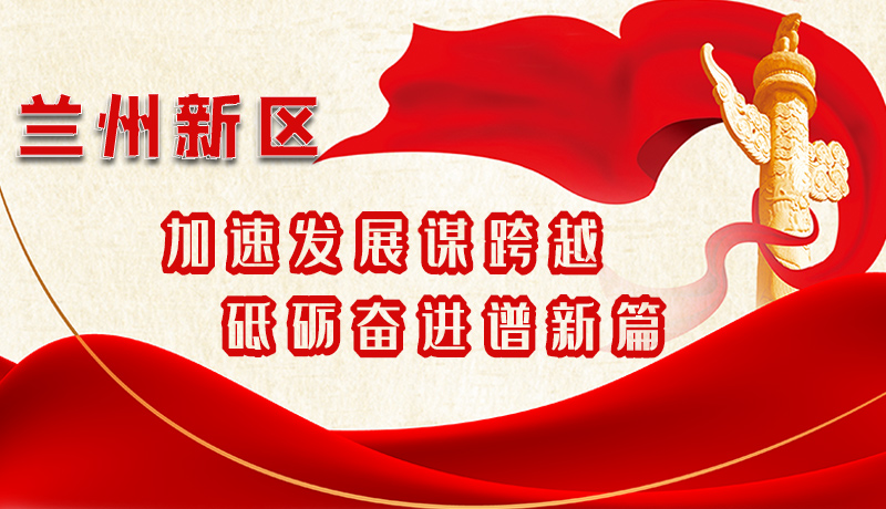 【学习贯彻省党代会精神】图解|兰州新区:加速发展谋跨越 砥砺奋进谱新篇